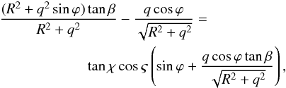 \begin{eqnarray} &&\frac{(R^2 + q^2\sin\varphi)\tan\beta}{R^2 + q^2} - \frac{q\cos\varphi}{\sqrt{R^2 + q^2}}= \nonumber\\ &&\qquad \qquad \qquad \tan\chi\cos\varsigma\left(\sin\varphi + \frac{q\cos\varphi\tan\beta}{\sqrt{R^2 + q^2}}\right), \label{eq:7.4} \end{eqnarray}