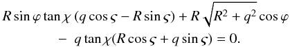 \begin{eqnarray} R\sin\varphi\tan\chi \hspace*{-5mm} && (q\cos\varsigma - R\sin\varsigma) + R\sqrt{R^2 + q^2}\cos\varphi \nonumber\\ &-& q\tan\chi(R\cos\varsigma + q\sin\varsigma) = 0. \label{eq:7.6} \end{eqnarray}