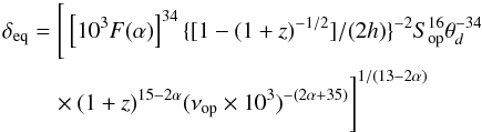 \begin{eqnarray*} \delta_{\rm eq}&=&\Bigg[\left[10^3 F(\alpha)\right]^{34}\{[1-(1+z)^{-1/2}]/(2h)\}^{-2} S^{16}_{\rm op}\theta^{-34}_d \\ && \quad\times (1+z)^{15-2\alpha}(\nu_{\rm op}\times 10^3)^{-(2\alpha+35)}\Bigg]^{1/(13-2\alpha)} \end{eqnarray*}