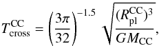 \begin{eqnarray} T_\mathrm{cross}^\mathrm{CC} = \left(\frac{3 \pi}{32}\right)^{-1.5} \sqrt{\frac{(R_\mathrm{pl}^\mathrm{CC})^3}{GM_\mathrm{CC}}}\label{Tcrosseq}, \end{eqnarray}