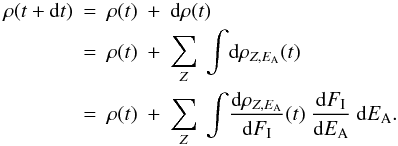 \begin{eqnarray} \rho(t + {\rm d}t) &=& \rho(t)\ +\ {\rm d}\rho(t) \nonumber\\ &=& \rho(t)\ +\ \sum_{Z}\ \int\! {\rm d}\rho_{Z,E_{\rm A}}(t) \nonumber\\ &=& \rho(t)\ +\ \sum_{Z}\ \int\! \frac{{\rm d}\rho_{Z,E_{\rm A}}}{{\rm d}F_{\rm I}}(t)\ \frac{{\rm d}F_{\rm I}}{{\rm d}E_{\rm A}}\ {\rm d}E_{\rm A}.\nonumber \end{eqnarray}