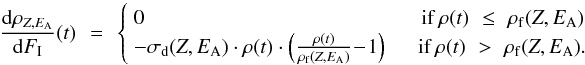 \begin{eqnarray} \frac{{\rm d}\rho_{Z,E_{\rm A}}}{{\rm d}F_{\rm I}}(t) &\,=\,& \left\{ \begin{array}{ll} 0 & \quad {\rm if}\, \rho(t)\,\, \le \,\, \rho_{\rm f}(Z,E_{\rm A})\\ - \sigma_{\rm d}(Z,E_{\rm A})\cdot \rho(t)\cdot \left(\frac{\rho(t)}{\rho_{\rm f}(Z,E_{\rm A})}\!-\!1\right)\ & \! \quad {\rm if} \, \rho(t) \,\,> \,\, \rho_{\rm f}(Z,E_{\rm A}). \end{array} \right.\nonumber \end{eqnarray}