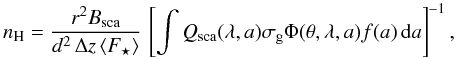 \begin{equation} \label{nH} n_{\rm H} = \frac{r^2 B_{\rm sca}}{d^2\,\Delta z\,\langle F_{\star}\rangle}\, \left[\int Q_{\rm sca}(\lambda, a)\sigma_{\rm g} \Phi(\theta, \lambda, a)f(a)\,{\rm d}a\right]^{-1}, \end{equation}