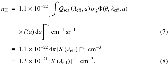 \begin{eqnarray} n_{\rm H} &=& 1.1\times 10^{-22} \Bigg[\int\!Q_{\rm sca}\left(\lambda_{\rm eff}, a\right)\sigma_{\rm g} \Phi(\theta, \lambda_{\rm eff}, a)\nonumber\\[1.5mm] &&\times f(a)\,{\rm d}a\Bigg]^{-1}~{\rm cm}^{-1}\,{\rm sr}^{-1}\label{nd1}\\[1.5mm] &\equiv& 1.1\times 10^{-22}\,4\pi \left[S\left(\lambda_{\rm eff}\right)\right]^{-1}~{\rm cm}^{-3}\nonumber\\[1.5mm] &=&1.3\times 10^{-21}\left[S\left(\lambda_{\rm eff}\right)\right]^{-1}~{\rm cm}^{-3}. \label{nd2} \end{eqnarray}