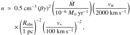 \begin{eqnarray} n &\simeq& 0.5~{\rm cm}^{-3} \, (\beta \gamma)^2 \left({\dot{M} \over 10^{-6}~M_{\odot}\,{\rm yr}^{-1}}\right) \left({v_{\rm w} \over 2000~{\rm km }\,{\rm s}^{-1}}\right) \nonumber \\ && \times \left({R_{\rm obs} \over 1~{\rm pc}}\right)^{-2} \left({v_{\ast} \over 100\kms}\right)^{-2}, \label{eqn:den} \end{eqnarray}