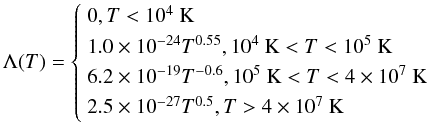 \begin{equation} \label{eqn:lam} \Lambda (T)=\left\{ \begin{array}{l} 0, T<10^4~{\rm K} \\[0.5mm] 1.0\times 10^{-24} T^{0.55}, 10^4~{\rm K} <T<10^5~{\rm K} \\[0.5mm] 6.2\times 10^{-19} T^{-0.6}, 10^5~{\rm K} <T<4\times 10^7~{\rm K} \\[0.5mm] 2.5\times 10^{-27} T^{0.5}, T>4\times 10^7~{\rm K} \end{array} \right. \end{equation}