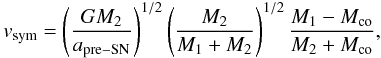\begin{equation} v_{\rm sym} =\left({GM_2 \over a_{\rm pre-SN}}\right)^{1/2} \left({M_2 \over M_1 +M_2}\right)^{1/2} {M_1 -M_{\rm co} \over M_2 +M_{\rm co}}, \label{eqn:velsym} \end{equation}