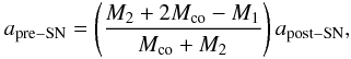 \begin{eqnarray} a_{\rm pre-SN} = \left({M_2 +2M_{\rm co} -M_1 \over M_{\rm co} +M_2}\right) a_{\rm post-SN}, \nonumber \label{eqn:semi} \end{eqnarray}