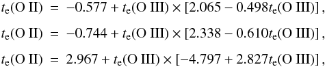 \begin{eqnarray} t_{\rm e}({\rm O\ II}) &=& -0.577+t_{\rm e}({\rm O\ III})\times\left[2.065-0.498t_{\rm e}({\rm O\ III})\right], \nonumber\\ t_{\rm e}({\rm O\ II}) &=& -0.744+t_{\rm e}({\rm O\ III})\times\left[2.338-0.610t_{\rm e}({\rm O\ III})\right], \nonumber\\ \label{toii}t_{\rm e}({\rm O\ II}) &=& 2.967+t_{\rm e}({\rm O\ III})\times\left[-4.797+2.827t_{\rm e}({\rm O\ III})\right], \end{eqnarray}