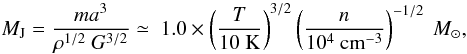 \begin{equation} M_{\rm J} = \frac{ma^3}{\rho^{1/2}~G^{3/2}} \simeq~1.0 \times \left(\frac{T}{10~{\rm K}}\right)^{3/2}\left(\frac{n}{10^{4}~{\rm cm^{-3}}}\right)^{-1/2}~\msun, \label{emj} \end{equation}