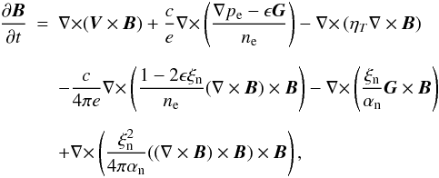 \appendix \setcounter{section}{1} \begin{eqnarray} {{\partial \vec B}\over {\partial t}}&=&{\nabla \times}(\vec V \times \vec B)+ {c\over e}{\nabla \times}\left ({{\nabla p_{\rm e} -\epsilon \vec G}\over {n_{\rm e}}}\right )-{\nabla \times}\left (\eta_T \nabla \times \vec B\right ) \notag\\[2mm] &&-{c\over {4 \pi e}}{\nabla \times}\left ({{1-2\epsilon \xi_{\rm n}}\over {n_{\rm e}}}(\nabla \times \vec B)\times \vec B\right ) - {\nabla \times}\left ({{\xi_{\rm n}}\over {\alpha_{\rm n}}}\vec G \times \vec B\right ) \notag\\[2mm]\label{B1b} &&+{\nabla \times}\left ({{\xi^2_{\rm n}}\over {4 \pi \alpha_{\rm n}}}((\nabla \times \vec B)\times \vec B)\times \vec B\right ), \end{eqnarray}