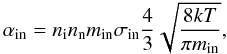 \begin{equation} \label{alfev-disp1a} {\alpha_{\rm in}}= n_{\rm i} n_{\rm n} m_{\rm in}\sigma_{\rm in}{4\over 3} \sqrt{{{8kT}\over {\pi m_{\rm in}}}}, \end{equation}