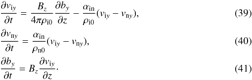 \begin{eqnarray} \label{alfen-viy} &&{{\partial v_{{\rm i}y}}\over {\partial t}}={B_z\over {4 \pi \rho_{{\rm i}0}}}{{\partial b_{y}}\over {\partial z}} - {{\alpha_{\rm in}}\over \rho_{{\rm i}0}} (v_{{\rm i}y} -v_{{\rm n}y}), \\\label{alfven-vny} &&{{\partial v_{{\rm n}y}}\over {\partial t}}={{\alpha_{\rm in}}\over \rho_{{\rm n}0}} (v_{{\rm i}y} -v_{{\rm n}y}), \\\label{alfven-by} &&{{\partial b_{y}}\over {\partial t}}=B_z{{\partial v_{{\rm i}y}}\over {\partial z}}\cdot \end{eqnarray}