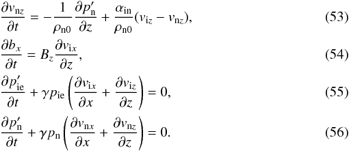 \begin{eqnarray} \label{un2xc} &&{{\partial v_{{\rm n}z}}\over {\partial t}}= -{1\over \rho_{{\rm n}0}}{{\partial p^{\prime}_{\rm n}}\over {\partial z}}+{\alpha_{\rm in}\over \rho_{{\rm n}0}}(v_{{\rm i}z}-v_{{\rm n}z}), \\\label{b2c} &&{{\partial b_x}\over {\partial t}}= B_z {{\partial v_{{\rm i}x}}\over {\partial z}}, \\\label{p2lc} &&{{\partial p^{\prime}_{\rm ie}}\over {\partial t}}+\gamma p_{\rm ie}\left ({{\partial v_{{\rm i}x}}\over {\partial x}}+ {{\partial v_{{\rm i}z}}\over {\partial z}} \right )=0, \\\label{pn2lc} &&{{\partial p^{\prime}_{\rm n}}\over {\partial t}} +\gamma p_{\rm n} \left ({{\partial v_{{\rm n}x}}\over {\partial x}}+ {{\partial v_{{\rm n}z}}\over {\partial z}} \right )=0. \end{eqnarray}