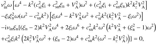 \begin{eqnarray} &&\nu^2_{\rm in} \omega\left [\omega^4-k^2 (c^2_{\rm si} \xi_{\rm i} + c^2_{\rm sn} \xi_{\rm n} + V^2_{\rm A}) \omega^2+(c^2_{\rm si}\xi_{\rm i} + c^2_{\rm sn} \xi_{\rm n}) k^2 k^2_z V^2_{\rm A} \right ] \notag\\ &&-\xi_{\rm i} \xi^2_{\rm n} \omega (\omega^2-c^2_{\rm sn} k^2) \left [\xi_{\rm i} \omega^4-k^2 V^2_{\rm A} \omega^2 +c^2_{\rm si} k^2 (k^2_z V^2_{\rm A} - \xi_{\rm i} \omega^2)\right ] \notag\\ &&-{\rm i} \nu_{\rm in} \xi_{\rm n} [(\xi_{\rm n}-2) k^2 V^2_{\rm A} \omega^4 +2 \xi_{\rm i} \omega^6 +c^2_{\rm sn} k^2 \omega^2 \left (k^2 V^2_{\rm A} + (\xi^2_{\rm n}-1)\omega^2 \right ) \notag\\\label{disp-mhd} &&+c^2_{\rm si} \xi_{\rm i} k^2 \left (2 k^2_z V^2_{\rm A} \omega^2 + (\xi_{\rm n}-2) \omega^4 + c^2_{\rm sn} k^2 (\omega^2-k^2_z V^2_{\rm A}) \right )]=0, \arraycolsep1.75pt \end{eqnarray}