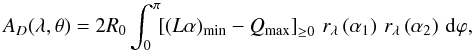 \begin{equation} A_D(\lambda, \theta) = 2R_0 \int_0^{\pi}\!\!\left[(L\alpha)_{\mathrm{min}}- Q_{\mathrm{max}}\right]_{\ge0} \,r_{\lambda}\left(\alpha_1\right)\,r_{\lambda}\left(\alpha_2\right) \,\mbox{d}\varphi, \label{eq:area_total_fin} \end{equation}