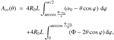 \begin{eqnarray} A_{\infty}(\theta) &=& 4R_0 L \int_{\arccos\frac{\Phi-\alpha_0}{\theta}}^{\pi /2}\!\!\!\left(\alpha_0-\theta\cos\varphi\right)\,\mbox{d}\varphi\,\nonumber \\[1.5mm] \label{eq:obs_geom} && + 4R_0 L\int_0^{\arccos\frac{\Phi-\alpha_0}{\theta}}\!\!\!\! (\Phi-2\theta\cos\varphi)\,\mbox{d}\varphi, \end{eqnarray}