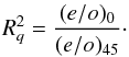 \begin{equation} R_q^2 = \frac{(e/o)_0}{(e/o)_{45}}\cdot \end{equation}