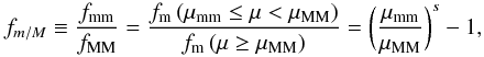 \begin{equation} f_{m/M} \equiv \frac{f_{\rm mm}}{f_{\rm MM}} = \frac{f_{\rm m}\,(\mu_{\rm mm} \leq \mu < \mu_{\rm MM})}{f_{\rm m}\,(\mu \geq \mu_{\rm MM})} = \bigg(\frac{\mu_{\rm mm}}{\mu_{\rm MM}}\bigg)^{s} - 1, \end{equation}