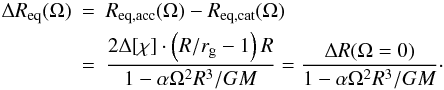 \begin{eqnarray} \Delta R_{\rm eq} (\Omega)&=&R_{\rm eq, acc}(\Omega)-R_{\rm eq,cat}(\Omega)\nonumber\\ &=&\frac{2\Delta[\chi]\cdot \left({R/r_{\rm g}}-1\right){R}}{1-\alpha\Omega^2R^3/GM}=\frac{\Delta R (\Omega=0)}{1-\alpha\Omega^2R^3/GM}\cdot \label{eq:dromega} \end{eqnarray}