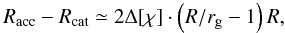 \begin{equation} R_{\rm acc}-R_{\rm cat}\simeq 2\Delta[\chi]\cdot \left({R/r_{\rm g}}-1\right){R}, \label{eq:R.acc.cat} \end{equation}