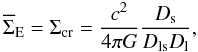 \begin{equation} \overline\Sigma_{\rm E}=\Sigma_{\rm cr}=\frac{c^2}{4 \pi G}\frac{D_{\rm s}}{D_{\rm ls}D_{\rm l}}, \end{equation}