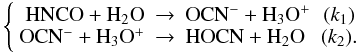 \begin{equation} \left\{\begin{array}{rclc} {\rm HNCO + H_2O} &\rightarrow & {\rm OCN^-+ H_3O^+} & (k_1)\\ {\rm OCN^-+ H_3O^+} &\rightarrow & {\rm HOCN + H_2O} & (k_2).\\ \end{array}\right. \label{2reactionsystem} \end{equation}