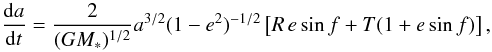 \begin{equation} \frac{{\rm d}a}{{\rm d}t} = \frac{2}{(G M_*)^{1/2}} a^{3/2} (1-e^2)^{-1/2} \left[ R \, e \sin f + T (1+e \sin f)\right], \end{equation}