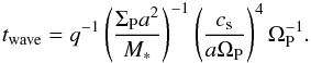 \begin{equation} t_{\rm wave}=q^{-1} \left(\frac{\Sigma_{\rm P} a^2}{M_\ast}\right)^{-1} \left(\frac{c_{\rm s}}{a\Omega_{\rm P}}\right)^4 \Omega_{\rm P}^{-1}. \label{eq:twave} \end{equation}