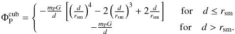 \begin{equation} \Phi_{\rm P}^{\rm cub} = \left\{ \begin{array}{cc} - \frac{m_{\rm P} G}{d} \, \left[ \left(\frac{d}{r_{\rm sm}}\right)^4 - 2 \left(\frac{d}{r_{\rm sm}}\right)^3 + 2 \frac{d}{r_{\rm sm}} \right] \quad & \mbox{for} \quad d \leq r_{\rm sm} \\[4pt] - \frac{m_{\rm P} G}{d} \quad & \mbox{for} \quad d > r_{\rm sm}. \end{array} \right. \label{eq:cubic} \end{equation}