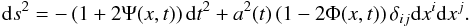 \begin{equation} \dd s^2 = -\left(1+2\Psi(x,t)\right)\dd t^2 + a^2(t)\left(1 - 2\Phi(x,t)\right)\delta_{ij}\dd x^i \dd x^j. \end{equation}