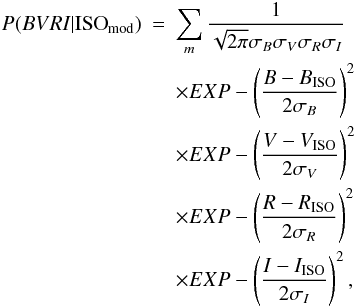 \begin{eqnarray} P(BVRI|{\rm ISO}_{\rm mod})&=& \sum_{m} \frac{1}{\sqrt{2\pi}\sigma_{B}\sigma_{V}\sigma_{R}\sigma_{I}} \nonumber\\ &&\times EXP- \left(\frac{B-B_{\rm ISO}} {2\sigma_{B}}\right)^2 \nonumber\\ &&\times EXP-\left ( \frac{V-V_{\rm ISO}} {2\sigma_{V}} \right )^2 \nonumber\\ &&\times EXP-\left ( \frac{R-R_{\rm ISO}} {2\sigma_{R}} \right )^2 \nonumber\\ &&\times EXP-\left ( \frac{I-I_{\rm ISO}} {2\sigma_{I}} \right )^2, \end{eqnarray}