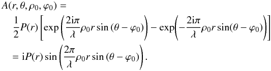 \begin{eqnarray} \label{Eq3} &&A(r, \theta, \rho_0, \varphi_0)=\nonumber\\ &&\quad \frac{1}{2} P(r)\left[\exp\left(\frac{2 {\rm i} \pi}{\lambda} \rho_0 r \sin\left(\theta-\varphi_0\right) \right)-\exp\!\left(- \frac{2 {\rm i} \pi}{\lambda} \rho_0 r \sin(\theta-\varphi_0) \right)\right]\nonumber\\ &&\quad ={\rm i} P(r)\sin\left(\frac{2 \pi}{\lambda} \rho_0 r \sin\left(\theta-\varphi_0\right)\right). \end{eqnarray}