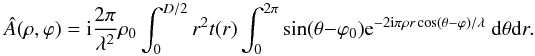 \begin{equation} \label{Eq4} \hat{A}(\rho,\varphi)={\rm i} \frac{2 \pi}{\lambda^{2}} \rho_{0} \int_{0}^{D/2} r^{2} t(r) \int_{0}^{2\pi} \sin(\theta-\varphi_0) {\rm e}^{-2 {\rm i} \pi \rho r \cos(\theta-\varphi)/\lambda}\; {\rm d}\theta {\rm d}r. \end{equation}