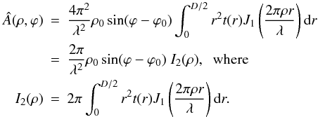 \begin{eqnarray} \label{Eq5} \hat{A}(\rho,\varphi)&=&\frac{4 \pi^2}{\lambda^2} \rho_0 \sin(\varphi-\varphi_0)\int_0^{D/2} r^2 t(r) J_1\left(\frac{2 \pi \rho r}{\lambda} \right){\rm d}r\nonumber\\ &=&\frac{2 \pi}{\lambda^2} \rho_0 \sin(\varphi-\varphi_0) \; I_{2}(\rho),\;\; \text{where}\nonumber\\ I_{2}(\rho)&=&2\pi \int_0^{D/2} r^2 t(r) J_1\left(\frac{2 \pi \rho r}{\lambda} \right){\rm d}r. \end{eqnarray}