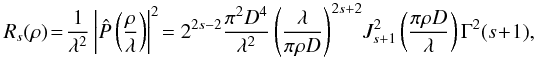 \begin{equation} \label{Eq7} R_{s}(\rho)\!=\!\frac{1}{\lambda^2}\left|\hat{P}\left(\frac{\rho}{\lambda}\right)\right|^2\!=2^{2s-2}\frac{\pi^2{D}^4}{\lambda^2}\left(\frac{ \lambda }{\pi \rho {D}} \right)^{2s+2}\! J_{s+1}^2\left(\frac{ \pi \rho {D}}{\lambda}\right) \Gamma^2(s+1), \end{equation}