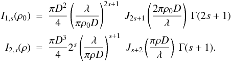 \begin{eqnarray} \label{EqI1I2} I_{1,s}(\rho_{0}) &=& \frac{\pi D^{2}}{4} \left( \frac{\lambda}{\pi \rho_{0} D} \right)^{2s+1} \; J_{2s+1}\left(\frac{2 \pi \rho_{0} D}{\lambda}\right) \; \Gamma(2s+1)\nonumber\\ I_{2,s}(\rho) &=& \frac{\pi D^{3}}{4} 2^{s} \left( \frac{\lambda}{\pi \rho D} \right)^{s+1} \; J_{s+2}\left(\frac{\pi \rho D}{\lambda}\right) \; \Gamma(s+1). \end{eqnarray}