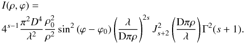 \begin{eqnarray} \label{Eq13} &&I(\rho,\varphi)=\nonumber\\ &&4^{s-1}\frac{\pi^{2} D^4}{\lambda^{2}} \frac{\rho_0^{2}}{\rho^{2}} \sin^{2} \left(\varphi -\varphi _0\right) \left(\frac{\lambda}{\text{D} \pi \rho} \right)^{2s} J_{s+2}^{2}\left(\frac{\text{D} \pi \rho }{\lambda }\right) \Gamma^{2} (s+1). \end{eqnarray}