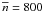 \hbox{$\overline{n} = 800$}