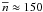 \hbox{$\overline{n}\approx 150$}
