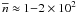 \hbox{$\overline{n} \approx 1{-}2 \times 10^2$}