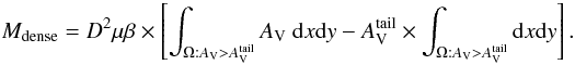 \begin{equation} \label{eq:mass_dense}M_\mathrm{dense} = D^2 \mu \beta \times \left[\int_{\Omega : A_\mathrm{V} > A_\mathrm{V}^\mathrm{tail}}{A_\mathrm{V}\ \mathrm{d}x \mathrm{d}y} - A_\mathrm{V}^\mathrm{tail} \times \int_{\Omega : A_\mathrm{V} > A_\mathrm{V}^\mathrm{tail}}{\mathrm{d}x \mathrm{d}y}\right]. \end{equation}