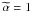 \hbox{$\widetilde{\alpha} = 1$}
