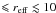 \hbox{$\leqslant r_{\mathrm{eff}}\lesssim 10$}