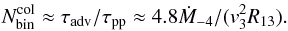 \begin{eqnarray} N_{\rm bin}^{\rm col}\approx \tau_{\rm adv}/\tau_{\rm pp}\approx 4.8{\dot M}_{-4}/(v_3^2R_{13}). \label{eq15} \end{eqnarray}