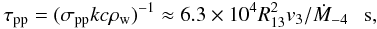 \begin{eqnarray} \tau_{\rm pp} = (\sigma_{\rm pp} k c \rho_{\rm w})^{-1}\approx 6.3\times 10^4R_{13}^2v_3/{\dot M}_{-4}~~~{\rm s}, \label{eq10} \end{eqnarray}