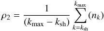 \begin{equation} \rho_{2}=\frac{1}{(k_{\rm max}-k_{\rm sh})} \displaystyle\sum_{k=k_{\rm sh}}^{k_{\rm max}}(n_{k})\label{eq_R_rho_b} \end{equation}
