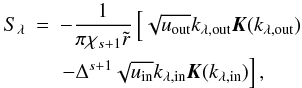 \begin{eqnarray} \label{eq:slambdainhomo} \Ss &=& - \frac{1}{\pi \chi_{s+1} \tir} \left[ \sqrt{\uout} \ksout \elik(\ksout)\right.\\ && \left. - \Delta^{s+1} \sqrt{\uin} \ksin \elik(\ksin) \right], \nonumber \end{eqnarray}