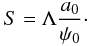 \begin{equation} S = \Lambda \frac{a_0}{\psi_0}\cdot \end{equation}