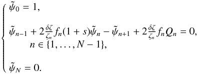 \begin{equation} \left\{ \begin{array}{l} \label{eq:psigen2} \nonumber \tpsi_0=1,\\\\ \tpsi_{n-1} + 2 \frac{\delta \zeta}{\zeta_n}f_n (1+s) \tpsi_n - \tpsi_{n+1} + 2 \frac{\delta \zeta}{\zeta_n} f_n Q_n =0,\\ \qquad n \in \{1,\dots,N-1\},\\\\ \nonumber \tpsi_N=0. \end{array} \right. \end{equation}